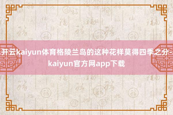 开云kaiyun体育格陵兰岛的这种花样莫得四季之分-kaiyun官方网app下载