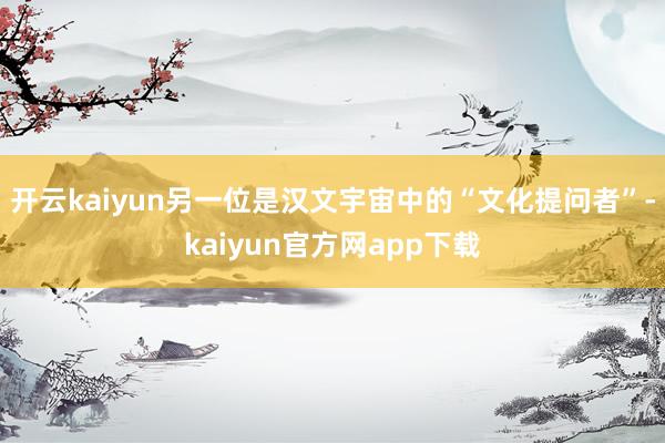 开云kaiyun另一位是汉文宇宙中的“文化提问者”-kaiyun官方网app下载