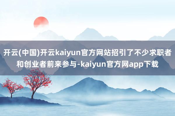 开云(中国)开云kaiyun官方网站招引了不少求职者和创业者前来参与-kaiyun官方网app下载