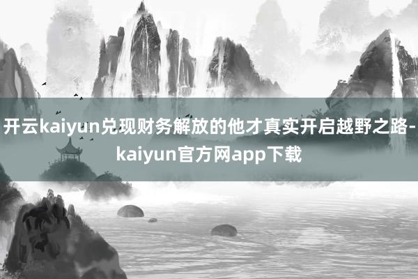 开云kaiyun兑现财务解放的他才真实开启越野之路-kaiyun官方网app下载