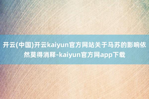 开云(中国)开云kaiyun官方网站关于马苏的影响依然莫得消释-kaiyun官方网app下载