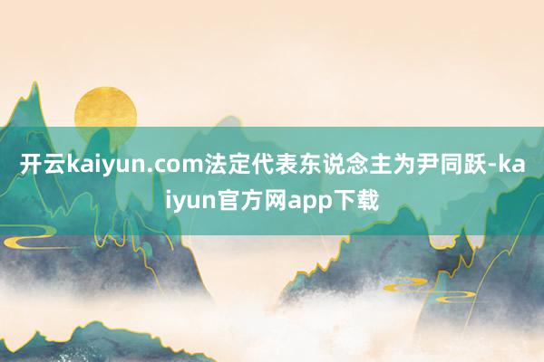 开云kaiyun.com法定代表东说念主为尹同跃-kaiyun官方网app下载