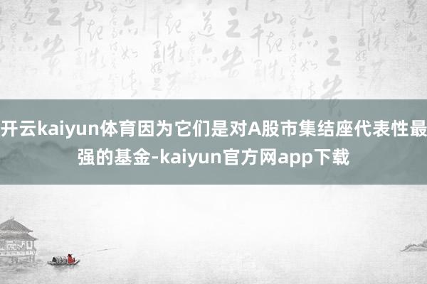 开云kaiyun体育因为它们是对A股市集结座代表性最强的基金-kaiyun官方网app下载