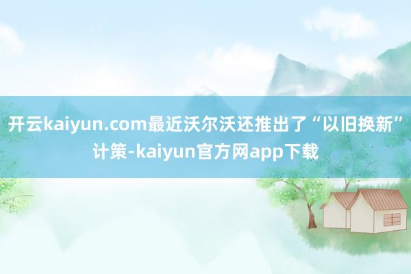 开云kaiyun.com最近沃尔沃还推出了“以旧换新”计策-kaiyun官方网app下载