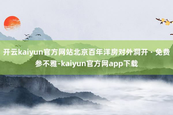 开云kaiyun官方网站北京百年洋房对外洞开 · 免费参不雅-kaiyun官方网app下载