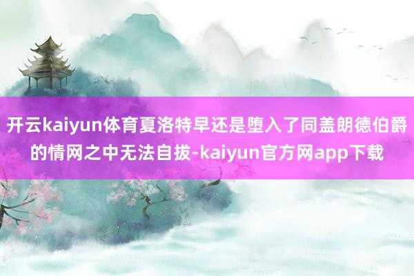 开云kaiyun体育夏洛特早还是堕入了同盖朗德伯爵的情网之中无法自拔-kaiyun官方网app下载