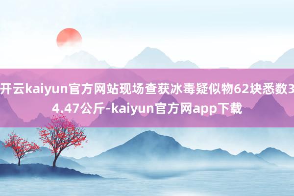 开云kaiyun官方网站现场查获冰毒疑似物62块悉数34.47公斤-kaiyun官方网app下载