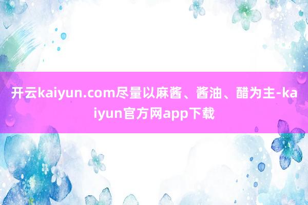 开云kaiyun.com尽量以麻酱、酱油、醋为主-kaiyun官方网app下载