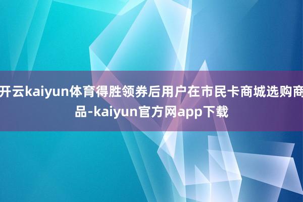 开云kaiyun体育得胜领券后用户在市民卡商城选购商品-kaiyun官方网app下载