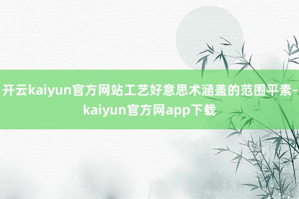 开云kaiyun官方网站工艺好意思术涵盖的范围平素-kaiyun官方网app下载