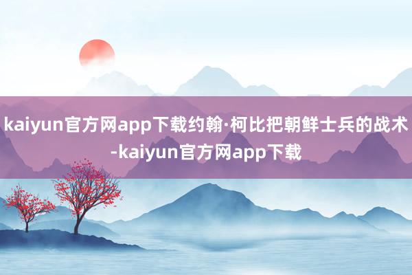 kaiyun官方网app下载约翰·柯比把朝鲜士兵的战术-kaiyun官方网app下载