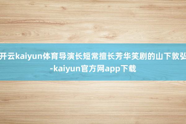 开云kaiyun体育导演长短常擅长芳华笑剧的山下敦弘-kaiyun官方网app下载