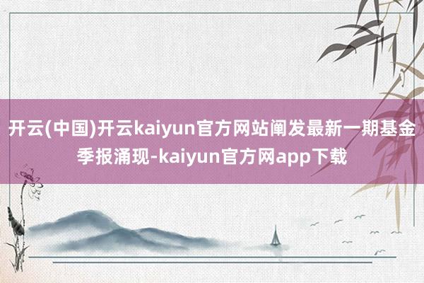 开云(中国)开云kaiyun官方网站阐发最新一期基金季报涌现-kaiyun官方网app下载