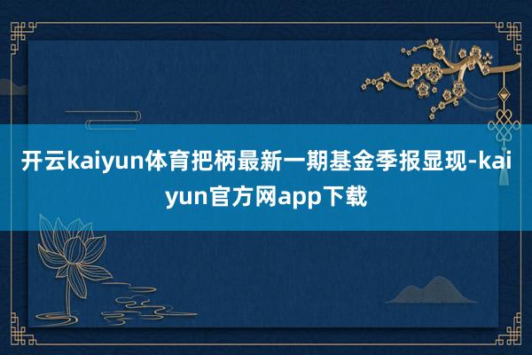 开云kaiyun体育把柄最新一期基金季报显现-kaiyun官方网app下载