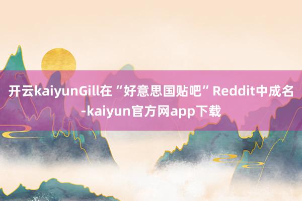 开云kaiyunGill在“好意思国贴吧”Reddit中成名-kaiyun官方网app下载