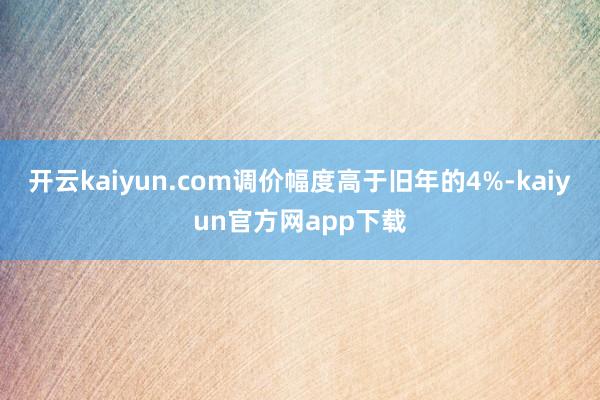 开云kaiyun.com调价幅度高于旧年的4%-kaiyun官方网app下载