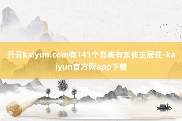 开云kaiyun.com有141个岛屿有东谈主居住-kaiyun官方网app下载