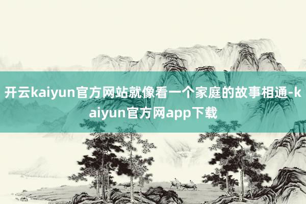 开云kaiyun官方网站就像看一个家庭的故事相通-kaiyun官方网app下载