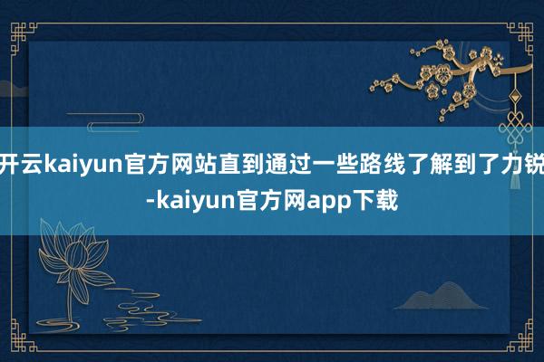 开云kaiyun官方网站直到通过一些路线了解到了力锐-kaiyun官方网app下载