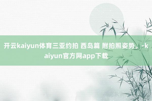 开云kaiyun体育三亚约拍 西岛篇 附拍照姿势。-kaiyun官方网app下载