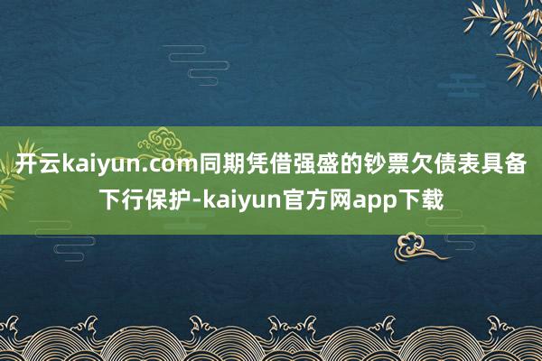 开云kaiyun.com同期凭借强盛的钞票欠债表具备下行保护-kaiyun官方网app下载