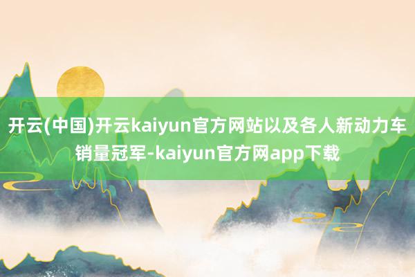 开云(中国)开云kaiyun官方网站以及各人新动力车销量冠军-kaiyun官方网app下载