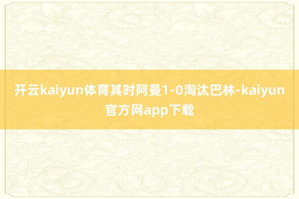 开云kaiyun体育其时阿曼1-0淘汰巴林-kaiyun官方网app下载