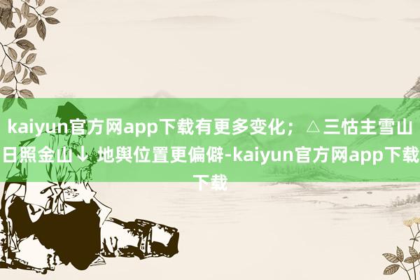 kaiyun官方网app下载有更多变化；△三怙主雪山日照金山↓ 地舆位置更偏僻-kaiyun官方网app下载