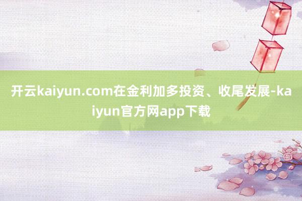 开云kaiyun.com在金利加多投资、收尾发展-kaiyun官方网app下载