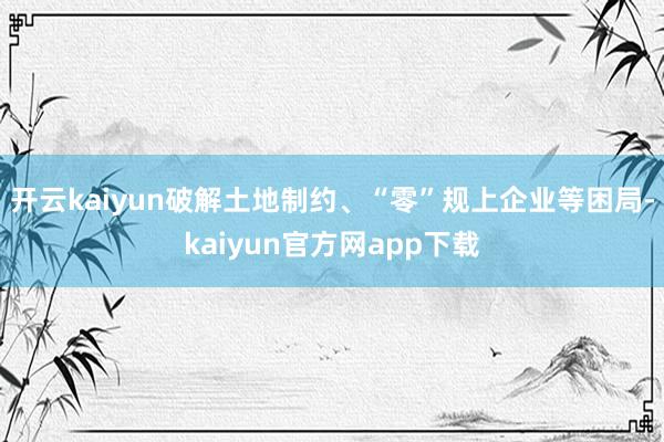 开云kaiyun破解土地制约、“零”规上企业等困局-kaiyun官方网app下载