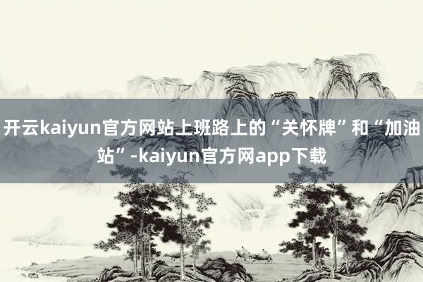 开云kaiyun官方网站上班路上的“关怀牌”和“加油站”-kaiyun官方网app下载