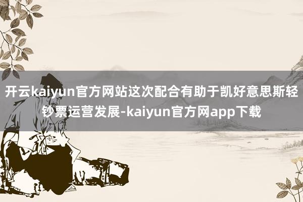 开云kaiyun官方网站这次配合有助于凯好意思斯轻钞票运营发展-kaiyun官方网app下载