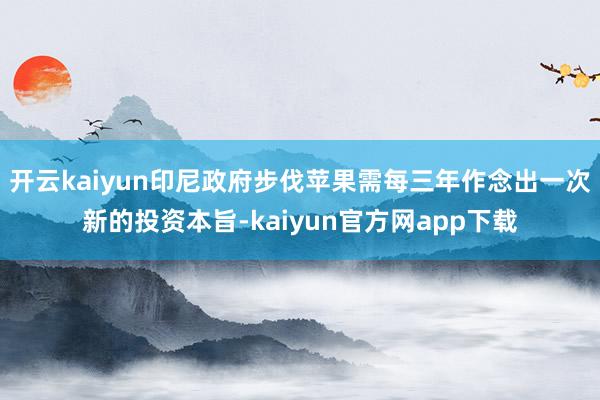 开云kaiyun印尼政府步伐苹果需每三年作念出一次新的投资本旨-kaiyun官方网app下载