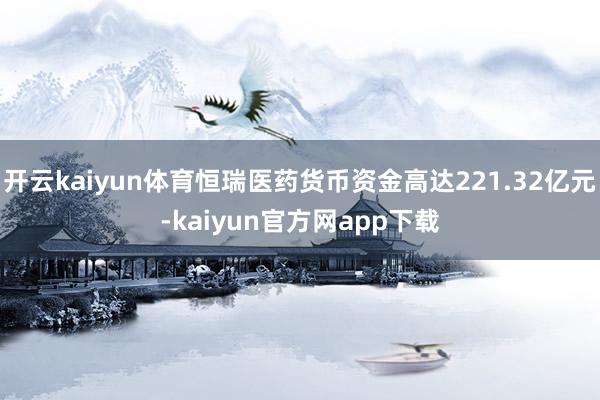 开云kaiyun体育恒瑞医药货币资金高达221.32亿元-kaiyun官方网app下载