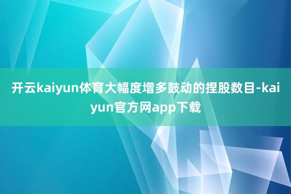 开云kaiyun体育大幅度增多鼓动的捏股数目-kaiyun官方网app下载