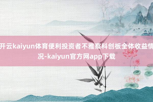 开云kaiyun体育便利投资者不雅察科创板全体收益情况-kaiyun官方网app下载