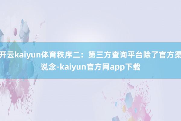 开云kaiyun体育秩序二：第三方查询平台除了官方渠说念-kaiyun官方网app下载