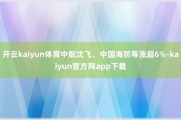 开云kaiyun体育中航沈飞、中国海防等涨超6%-kaiyun官方网app下载