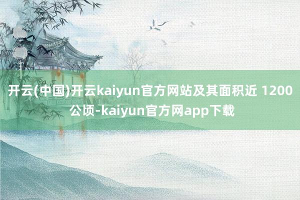 开云(中国)开云kaiyun官方网站及其面积近 1200 公顷-kaiyun官方网app下载