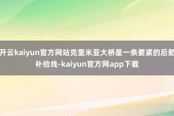 开云kaiyun官方网站克里米亚大桥是一条要紧的后勤补给线-kaiyun官方网app下载