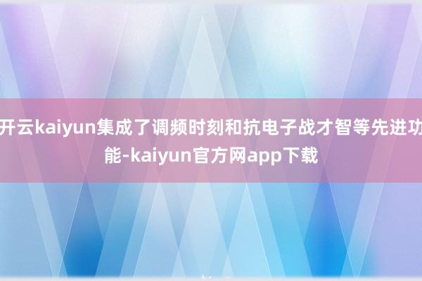 开云kaiyun集成了调频时刻和抗电子战才智等先进功能-kaiyun官方网app下载