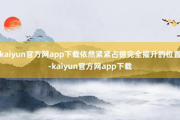 kaiyun官方网app下载依然紧紧占据完全擢升的位置-kaiyun官方网app下载