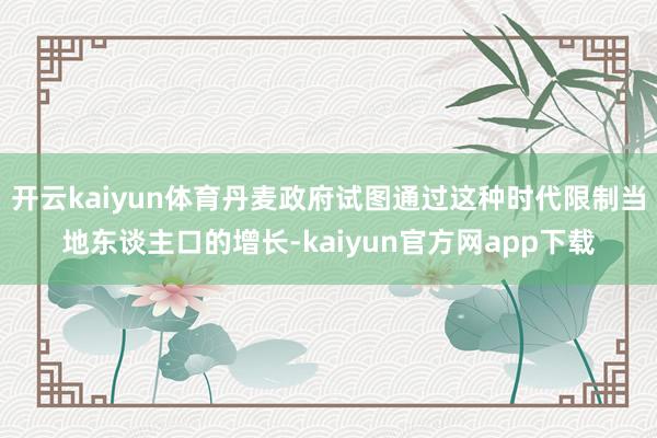 开云kaiyun体育丹麦政府试图通过这种时代限制当地东谈主口的增长-kaiyun官方网app下载