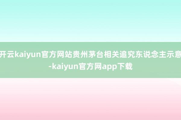 开云kaiyun官方网站贵州茅台相关追究东说念主示意-kaiyun官方网app下载