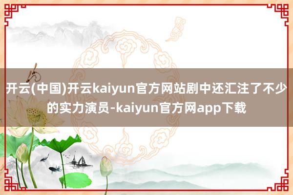 开云(中国)开云kaiyun官方网站剧中还汇注了不少的实力演员-kaiyun官方网app下载