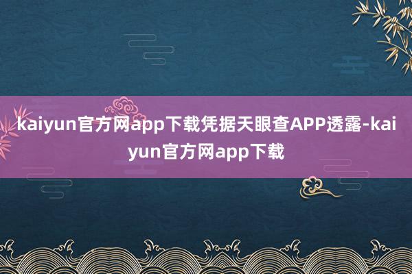 kaiyun官方网app下载凭据天眼查APP透露-kaiyun官方网app下载