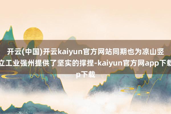 开云(中国)开云kaiyun官方网站同期也为凉山竖立工业强州提供了坚实的撑捏-kaiyun官方网app下载