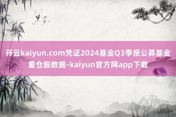 开云kaiyun.com凭证2024基金Q3季报公募基金重仓股数据-kaiyun官方网app下载