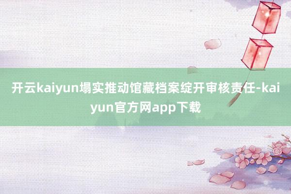 开云kaiyun塌实推动馆藏档案绽开审核责任-kaiyun官方网app下载