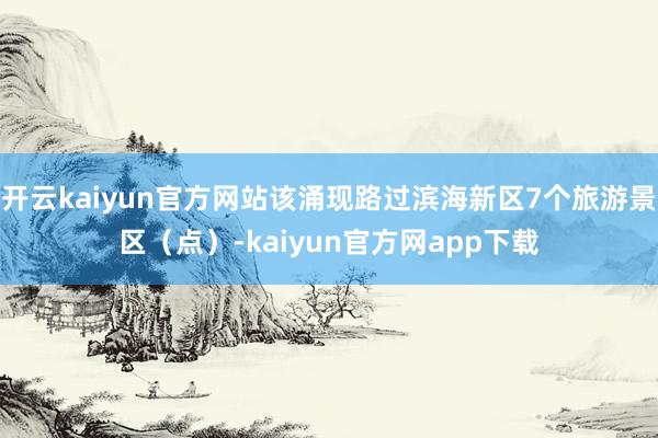 开云kaiyun官方网站该涌现路过滨海新区7个旅游景区（点）-kaiyun官方网app下载